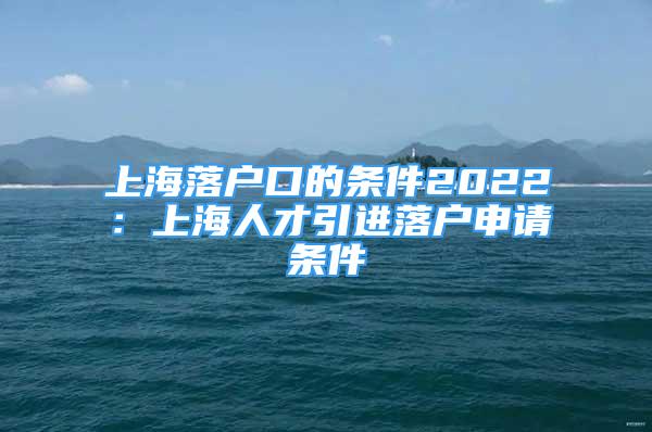 上海落户口的条件2022：上海人才引进落户申请条件