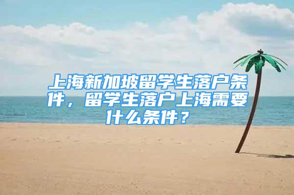 上海新加坡留学生落户条件，留学生落户上海需要什么条件？