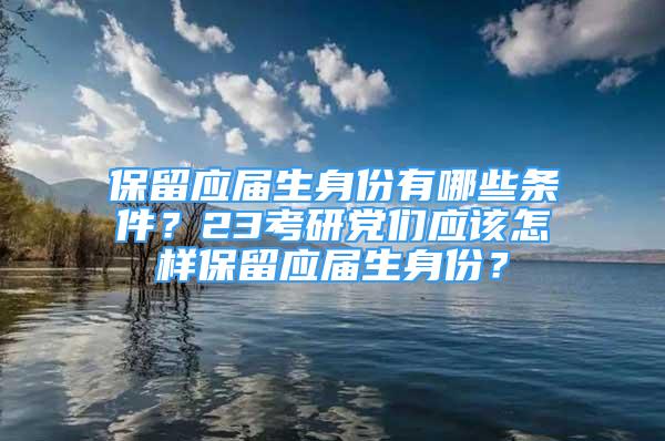 保留应届生身份有哪些条件？23考研党们应该怎样保留应届生身份？