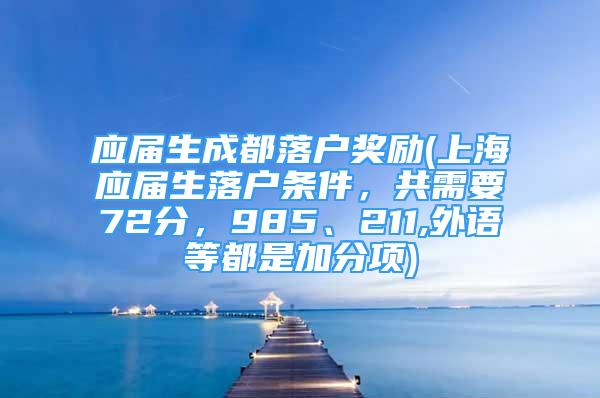 应届生成都落户奖励(上海应届生落户条件，共需要72分，985、211,外语等都是加分项)