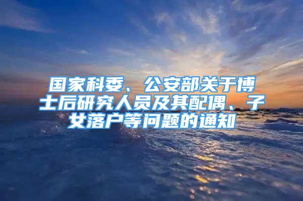 国家科委、公安部关于博士后研究人员及其配偶、子女落户等问题的通知