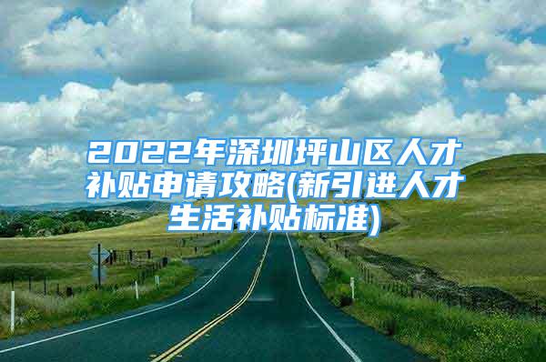 2022年深圳坪山区人才补贴申请攻略(新引进人才生活补贴标准)