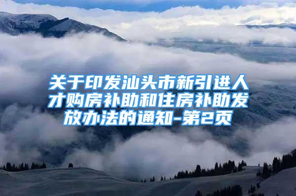 关于印发汕头市新引进人才购房补助和住房补助发放办法的通知-第2页