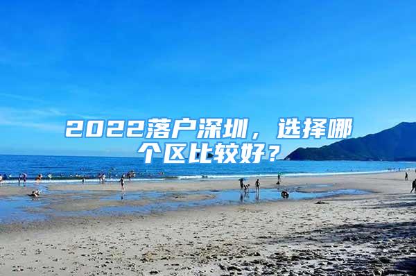 2022落户深圳，选择哪个区比较好？