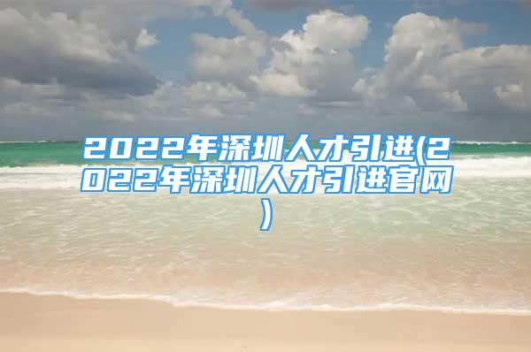 2022年深圳人才引进(2022年深圳人才引进官网)