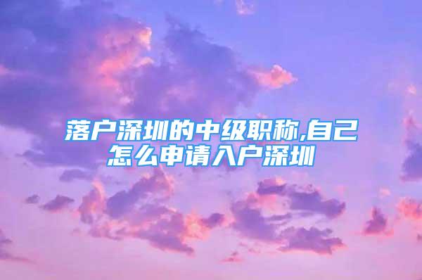 落户深圳的中级职称,自己怎么申请入户深圳