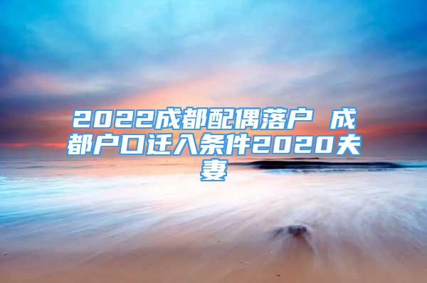 2022成都配偶落户 成都户口迁入条件2020夫妻