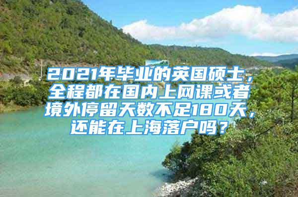 2021年毕业的英国硕士，全程都在国内上网课或者境外停留天数不足180天，还能在上海落户吗？