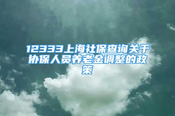 12333上海社保查询关于协保人员养老金调整的政策