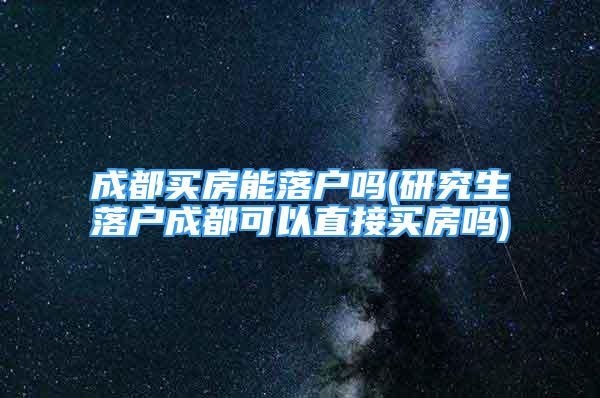 成都买房能落户吗(研究生落户成都可以直接买房吗)