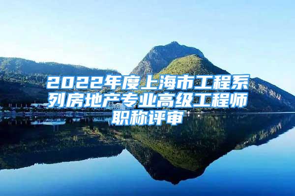 2022年度上海市工程系列房地产专业高级工程师职称评审