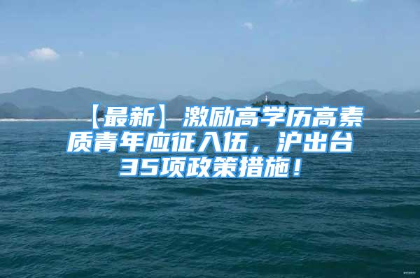 【最新】激励高学历高素质青年应征入伍，沪出台35项政策措施！