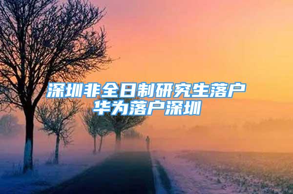 深圳非全日制研究生落户华为落户深圳