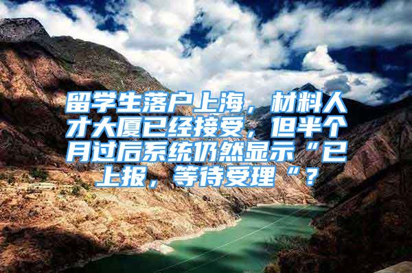 留学生落户上海，材料人才大厦已经接受，但半个月过后系统仍然显示“已上报，等待受理“？