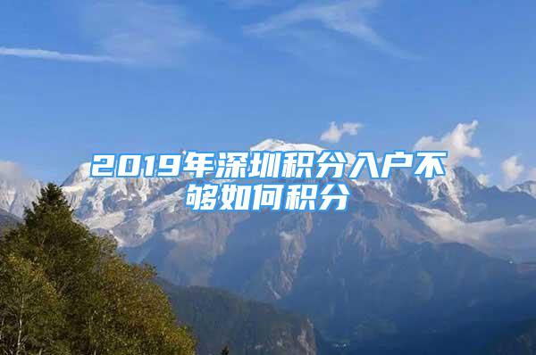 2019年深圳积分入户不够如何积分