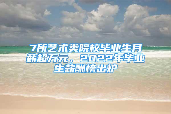 7所艺术类院校毕业生月薪超万元，2022年毕业生薪酬榜出炉