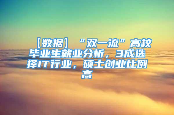 【数据】“双一流”高校毕业生就业分析，3成选择IT行业，硕士创业比例高