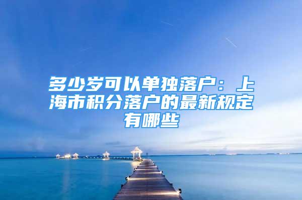 多少岁可以单独落户：上海市积分落户的最新规定有哪些