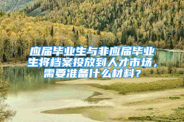 应届毕业生与非应届毕业生将档案投放到人才市场，需要准备什么材料？