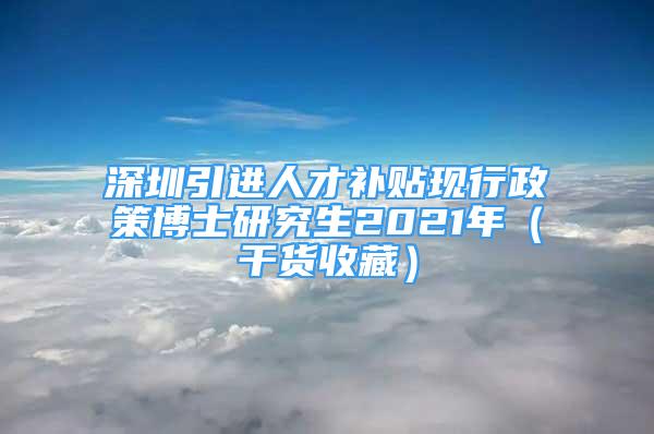 深圳引进人才补贴现行政策博士研究生2021年（干货收藏）