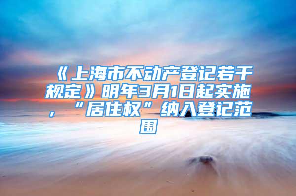 《上海市不动产登记若干规定》明年3月1日起实施，“居住权”纳入登记范围