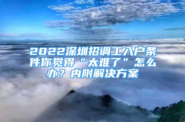 2022深圳招调工入户条件你觉得“太难了”怎么办？内附解决方案