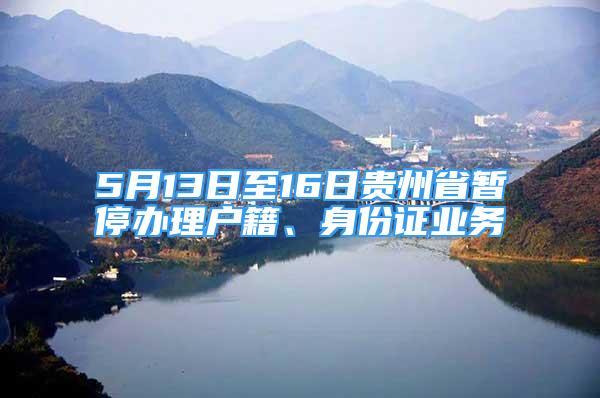 5月13日至16日贵州省暂停办理户籍、身份证业务