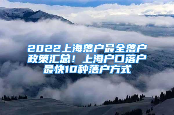 2022上海落户最全落户政策汇总！上海户口落户最快10种落户方式