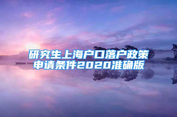 研究生上海户口落户政策申请条件2020准确版