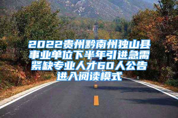 2022贵州黔南州独山县事业单位下半年引进急需紧缺专业人才60人公告进入阅读模式