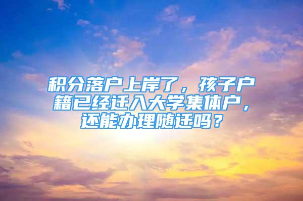 积分落户上岸了，孩子户籍已经迁入大学集体户，还能办理随迁吗？