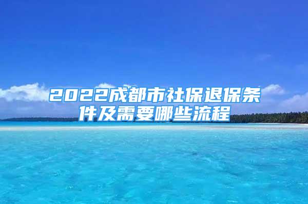 2022成都市社保退保条件及需要哪些流程