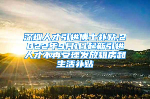 深圳人才引进博士补贴,2022年9月1日起新引进人才不再受理发放租房和生活补贴