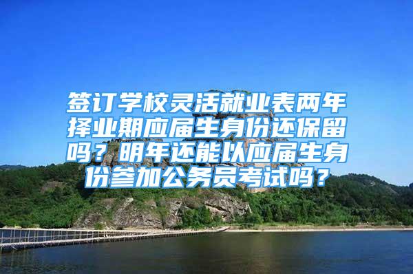 签订学校灵活就业表两年择业期应届生身份还保留吗？明年还能以应届生身份参加公务员考试吗？