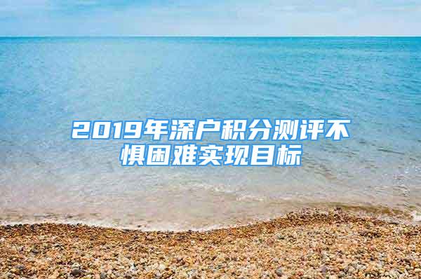 2019年深户积分测评不惧困难实现目标