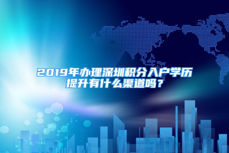 2019年办理深圳积分入户学历提升有什么渠道吗？