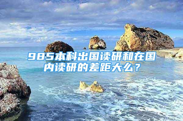 985本科出国读研和在国内读研的差距大么？