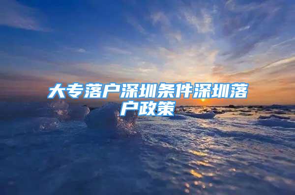 大专落户深圳条件深圳落户政策