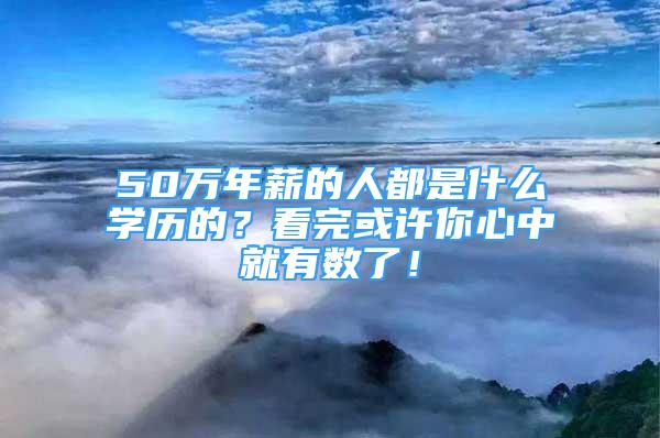 50万年薪的人都是什么学历的？看完或许你心中就有数了！