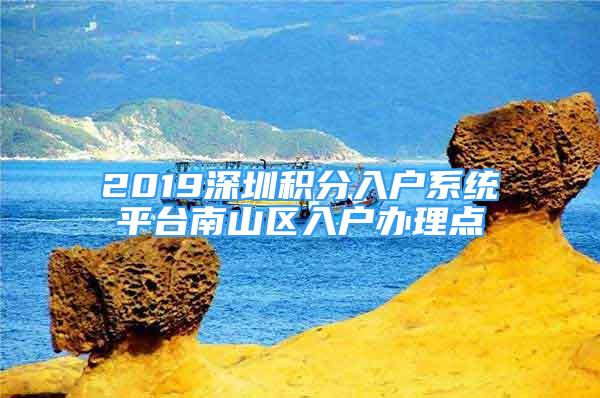 2019深圳积分入户系统平台南山区入户办理点