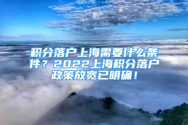 积分落户上海需要什么条件？2022上海积分落户政策放宽已明确！