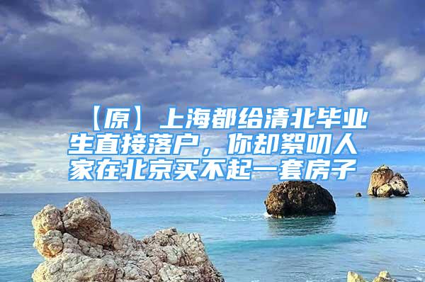 【原】上海都给清北毕业生直接落户，你却絮叨人家在北京买不起一套房子