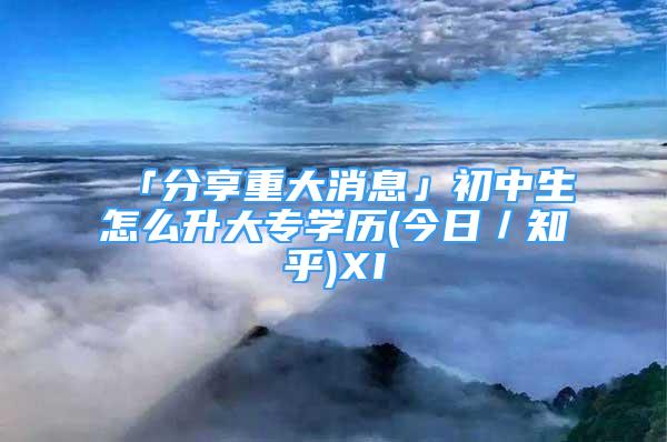 「分享重大消息」初中生怎么升大专学历(今日／知乎)XI