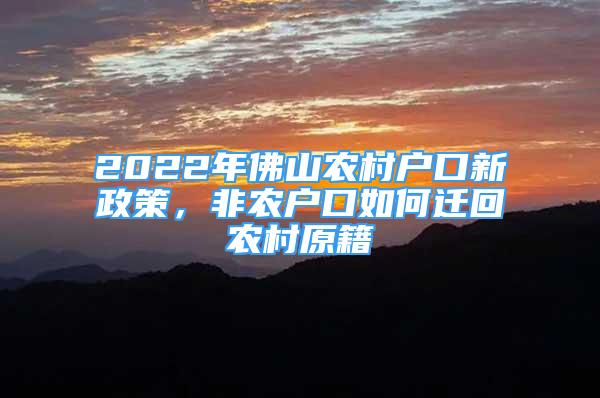 2022年佛山农村户口新政策，非农户口如何迁回农村原籍