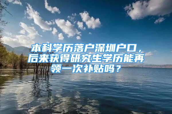 本科学历落户深圳户口，后来获得研究生学历能再领一次补贴吗？