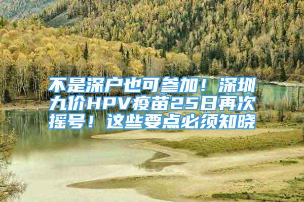 不是深户也可参加！深圳九价HPV疫苗25日再次摇号！这些要点必须知晓