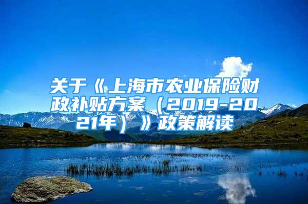 关于《上海市农业保险财政补贴方案（2019-2021年）》政策解读