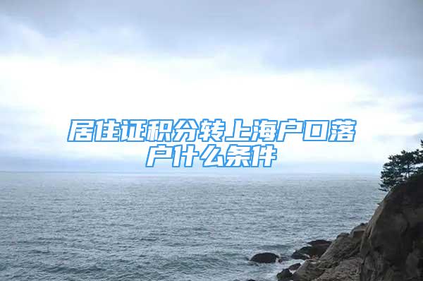 居住证积分转上海户口落户什么条件