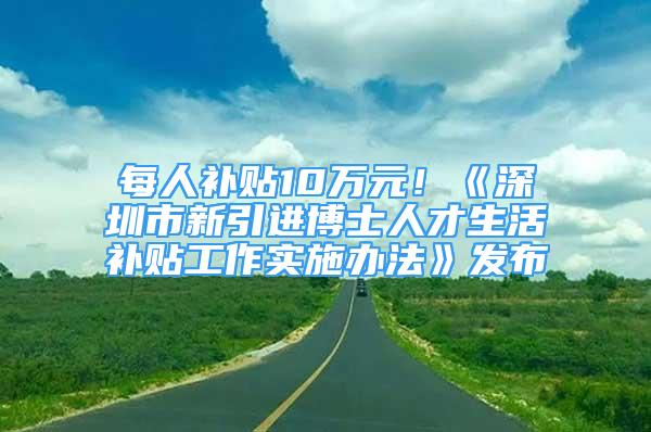 每人补贴10万元！《深圳市新引进博士人才生活补贴工作实施办法》发布