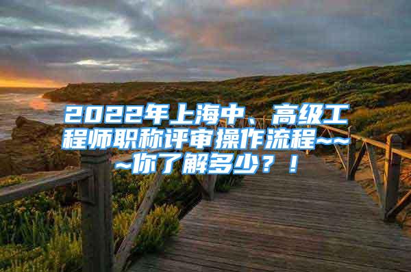 2022年上海中、高级工程师职称评审操作流程~~~你了解多少？！